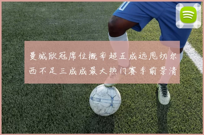 曼城欧冠席位概率超五成远甩切尔西不足三成成最大热门赛季前景清晰